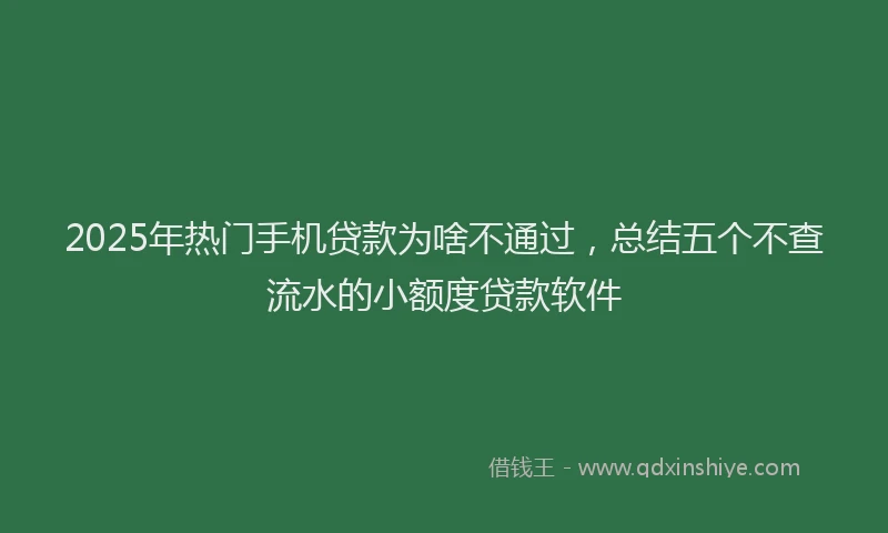 2025年热门手机贷款为啥不通过，总结五个不查流水的小额度贷款软件