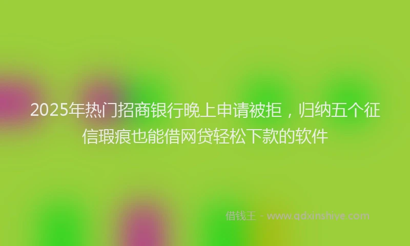 2025年热门招商银行晚上申请被拒，归纳五个征信瑕疵也能借网贷轻松下款的软件