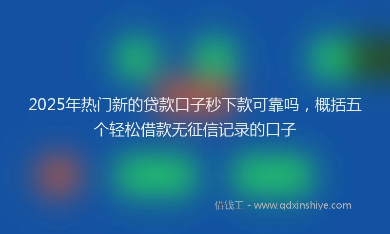 2025年热门新的贷款口子秒下款可靠吗，概括五个轻松借款无征信记录的口子
