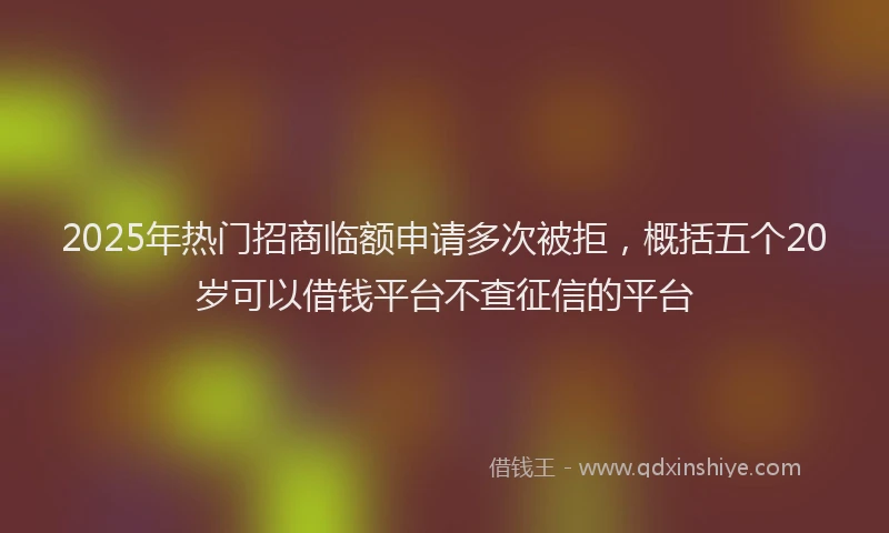 2025年热门招商临额申请多次被拒，概括五个20岁可以借钱平台不查征信的平台