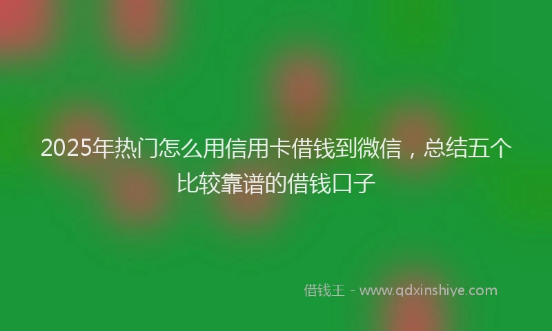 2025年热门怎么用信用卡借钱到微信，总结五个比较靠谱的借钱口子