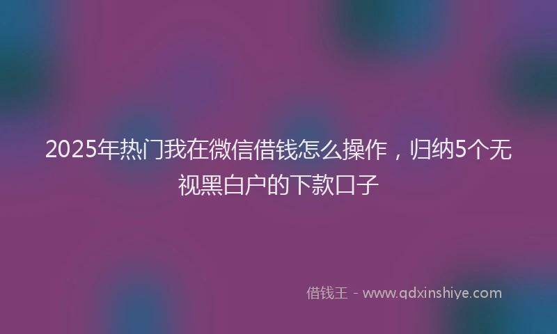 2025年热门我在微信借钱怎么操作，归纳5个无视黑白户的下款口子
