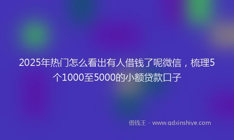 2025年热门怎么看出有人借钱了呢微信，梳理5个1000至5000的小额贷款口子