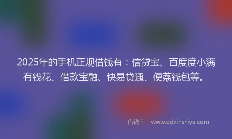 2025年的手机正规借钱有：信贷宝、百度度小满有钱花、借款宝融、快易贷通、便荔钱包等。