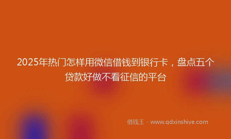 2025年热门怎样用微信借钱到银行卡，盘点五个贷款好做不看征信的平台