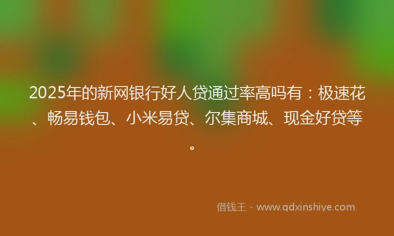 2025年的新网银行好人贷通过率高吗有：极速花、畅易钱包、小米易贷、尔集商城、现金好贷等。