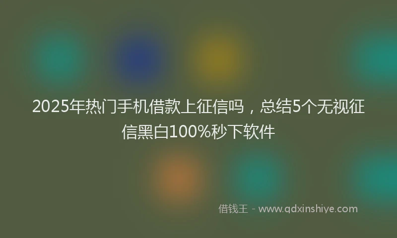 2025年热门手机借款上征信吗，总结5个无视征信黑白100%秒下软件