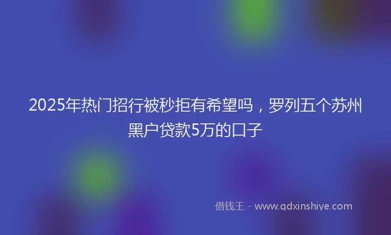 2025年热门招行被秒拒有希望吗，罗列五个苏州黑户贷款5万的口子