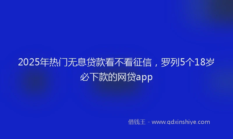 2025年热门无息贷款看不看征信，罗列5个18岁必下款的网贷app