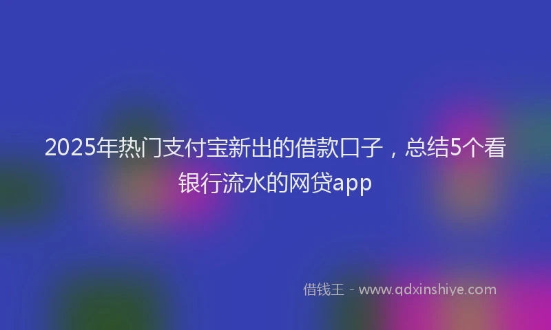 2025年热门支付宝新出的借款口子，总结5个看银行流水的网贷app