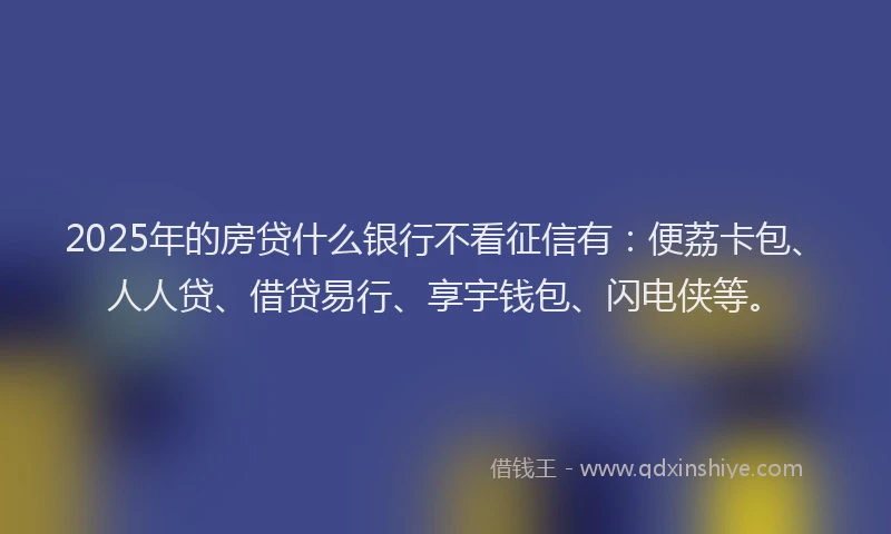 2025年的房贷什么银行不看征信有：便荔卡包、人人贷、借贷易行、享宇钱包、闪电侠等。