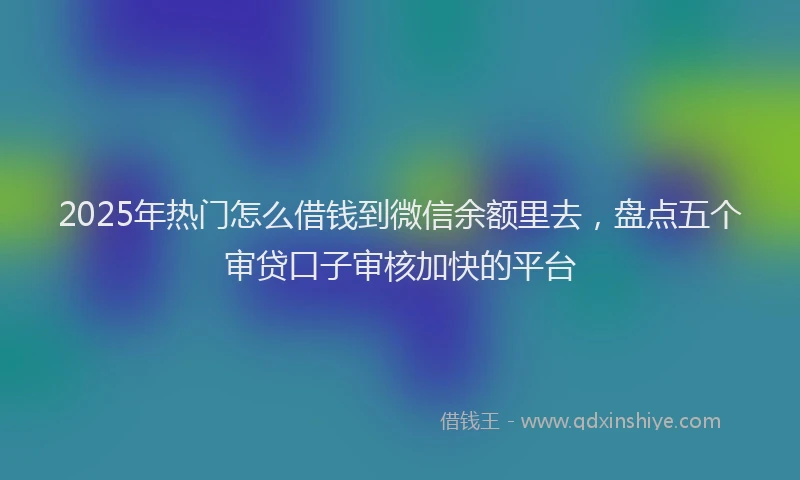 2025年热门怎么借钱到微信余额里去，盘点五个审贷口子审核加快的平台