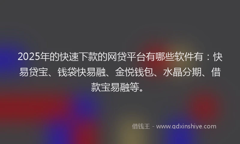 2025年的快速下款的网贷平台有哪些软件有：快易贷宝、钱袋快易融、金悦钱包、水晶分期、借款宝易融等。