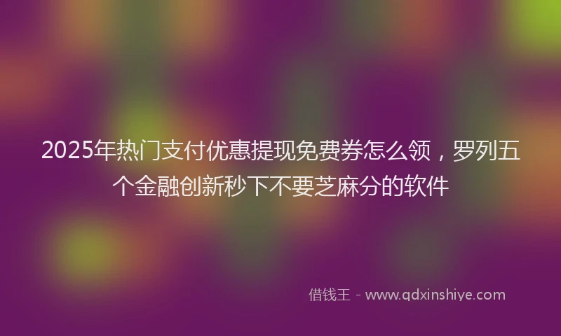 2025年热门支付优惠提现免费券怎么领，罗列五个金融创新秒下不要芝麻分的软件