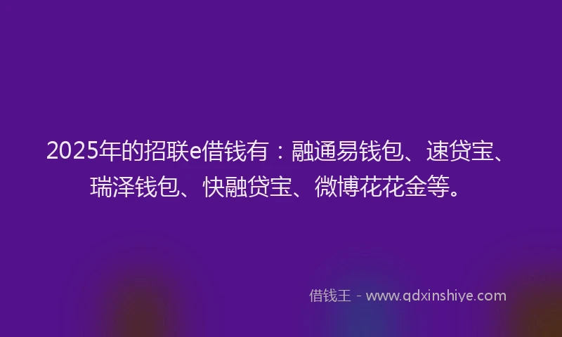 2025年的招联e借钱有：融通易钱包、速贷宝、瑞泽钱包、快融贷宝、微博花花金等。