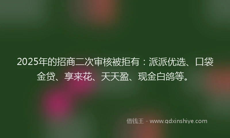 2025年的招商二次审核被拒有：派派优选、口袋金贷、享来花、天天盈、现金白鸽等。
