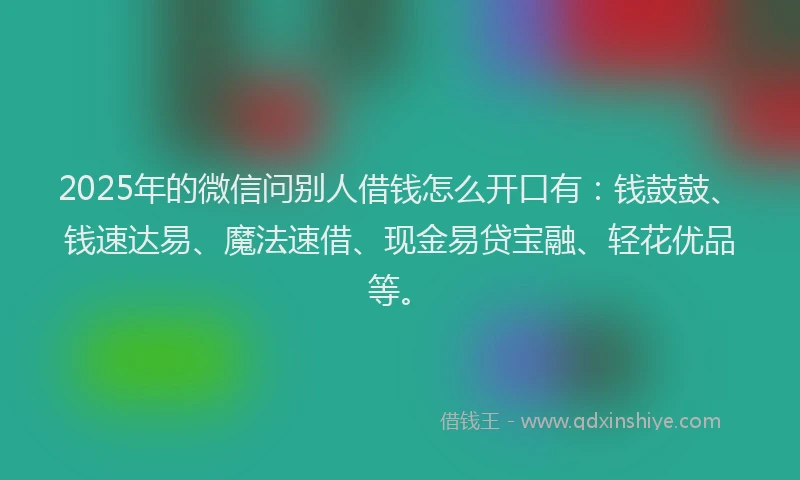 2025年的微信问别人借钱怎么开口有：钱鼓鼓、钱速达易、魔法速借、现金易贷宝融、轻花优品等。
