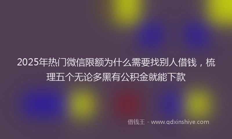 2025年热门微信限额为什么需要找别人借钱，梳理五个无论多黑有公积金就能下款