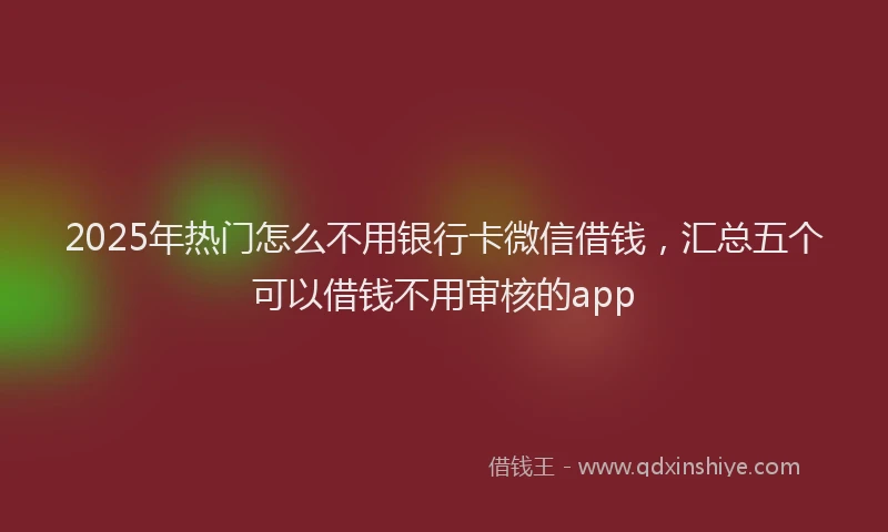 2025年热门怎么不用银行卡微信借钱，汇总五个可以借钱不用审核的app