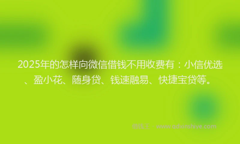 2025年的怎样向微信借钱不用收费有：小信优选、盈小花、随身贷、钱速融易、快捷宝贷等。