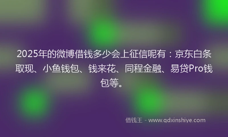 2025年的微博借钱多少会上征信呢有：京东白条取现、小鱼钱包、钱来花、同程金融、易贷Pro钱包等。