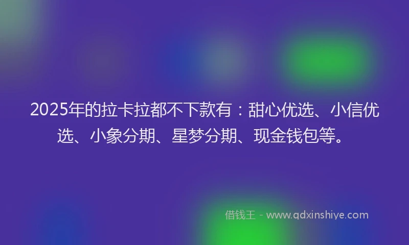 2025年的拉卡拉都不下款有：甜心优选、小信优选、小象分期、星梦分期、现金钱包等。