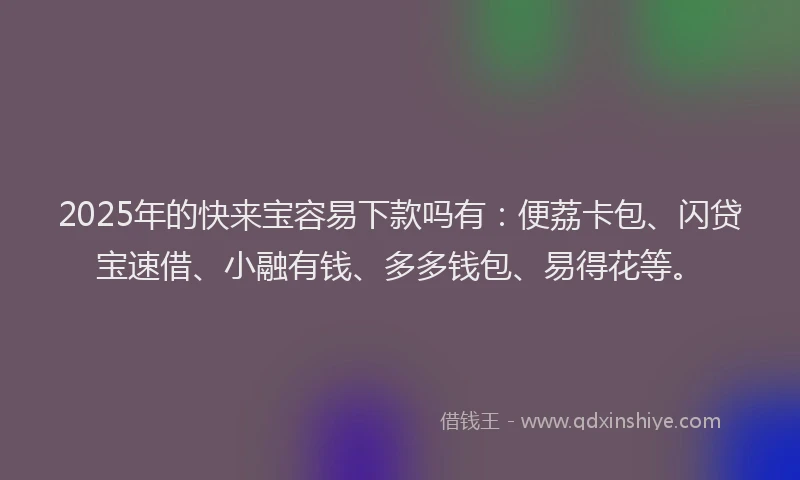 2025年的快来宝容易下款吗有：便荔卡包、闪贷宝速借、小融有钱、多多钱包、易得花等。
