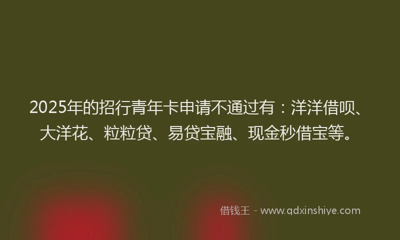 2025年的招行青年卡申请不通过有：洋洋借呗、大洋花、粒粒贷、易贷宝融、现金秒借宝等。