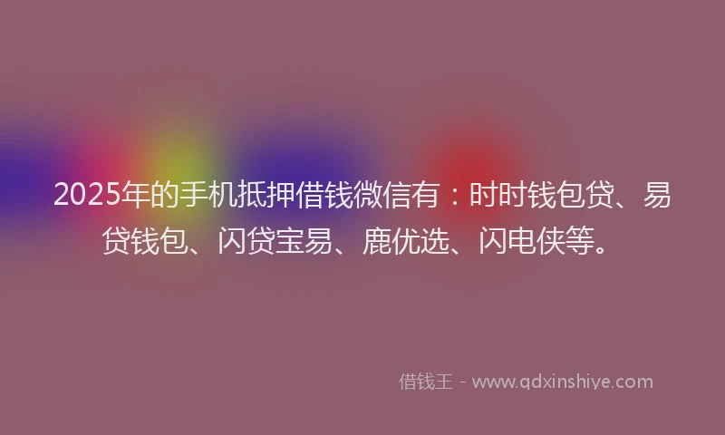 2025年的手机抵押借钱微信有：时时钱包贷、易贷钱包、闪贷宝易、鹿优选、闪电侠等。