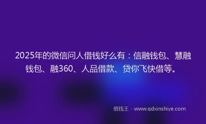 2025年的微信问人借钱好么有：信融钱包、慧融钱包、融360、人品借款、贷你飞快借等。