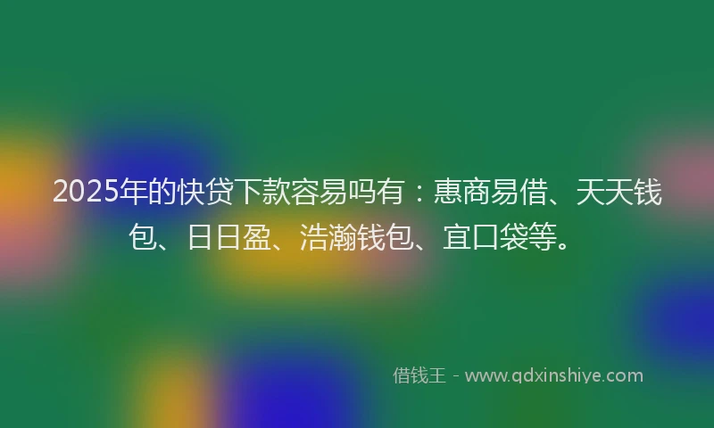 2025年的快贷下款容易吗有：惠商易借、天天钱包、日日盈、浩瀚钱包、宜口袋等。