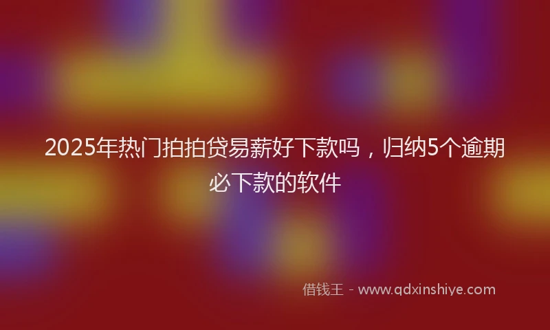 2025年热门拍拍贷易薪好下款吗，归纳5个逾期必下款的软件