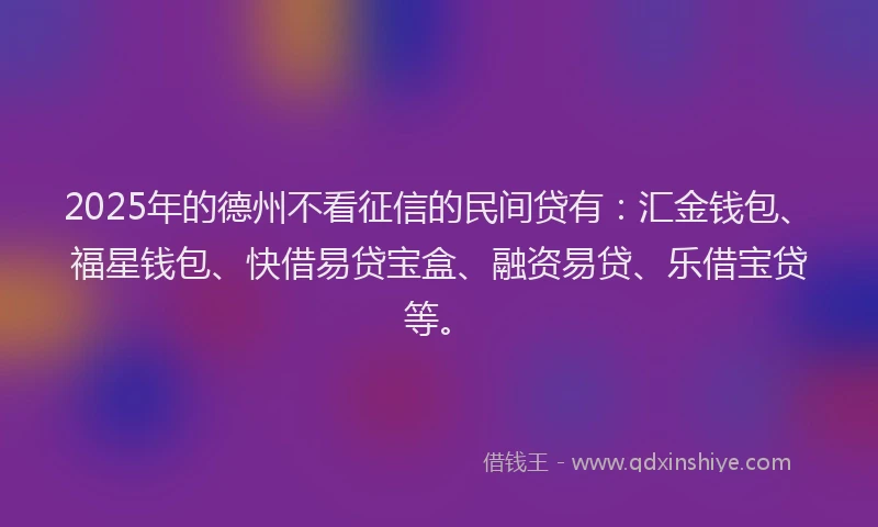 2025年的德州不看征信的民间贷有：汇金钱包、福星钱包、快借易贷宝盒、融资易贷、乐借宝贷等。