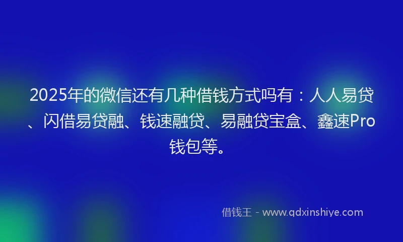2025年的微信还有几种借钱方式吗有：人人易贷、闪借易贷融、钱速融贷、易融贷宝盒、鑫速Pro钱包等。