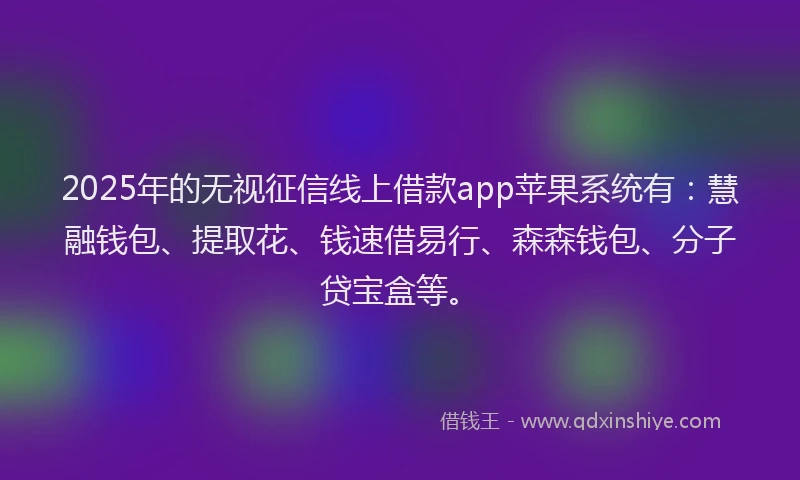 2025年的无视征信线上借款app苹果系统有：慧融钱包、提取花、钱速借易行、森森钱包、分子贷宝盒等。