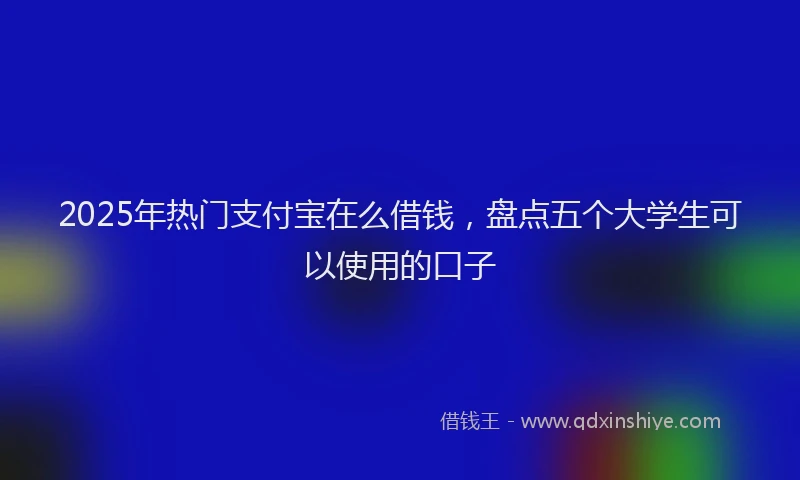 2025年热门支付宝在么借钱，盘点五个大学生可以使用的口子