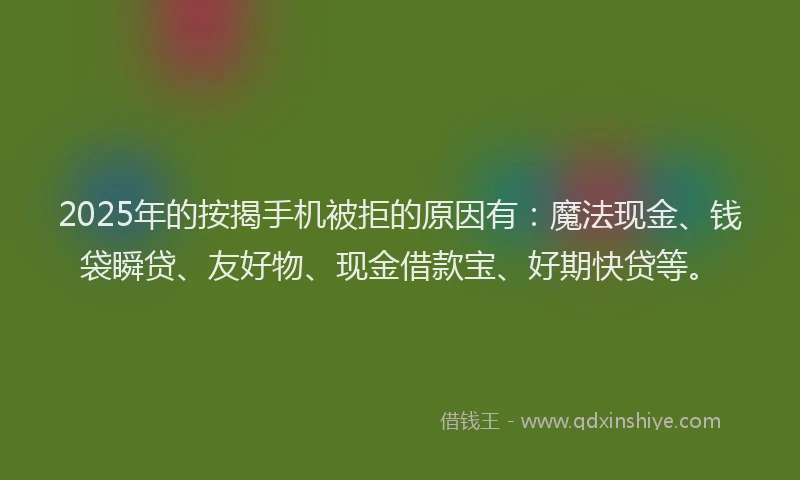 2025年的按揭手机被拒的原因有：魔法现金、钱袋瞬贷、友好物、现金借款宝、好期快贷等。