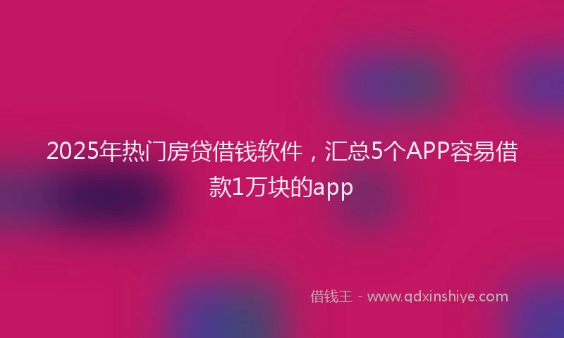 2025年热门房贷借钱软件，汇总5个APP容易借款1万块的app