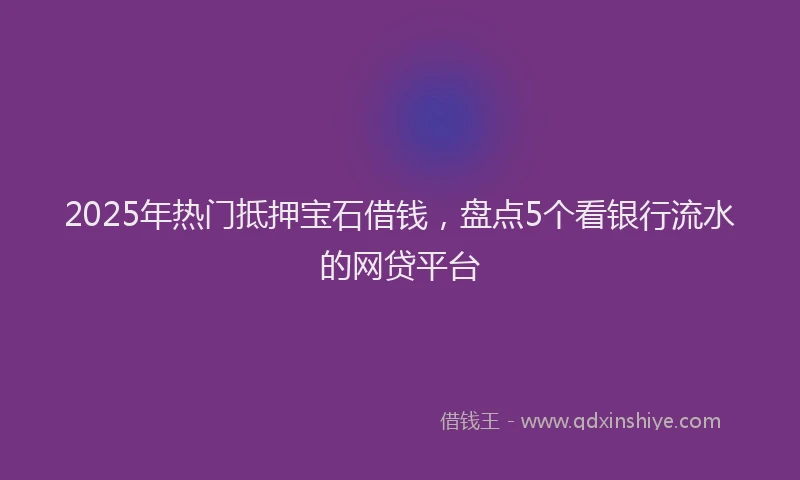 2025年热门抵押宝石借钱，盘点5个看银行流水的网贷平台