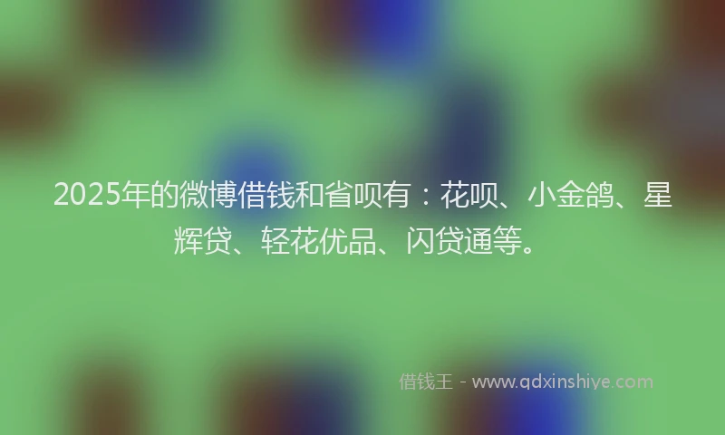 2025年的微博借钱和省呗有：花呗、小金鸽、星辉贷、轻花优品、闪贷通等。
