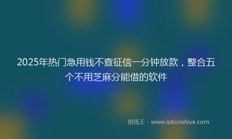 2025年热门急用钱不查征信一分钟放款，整合五个不用芝麻分能借的软件
