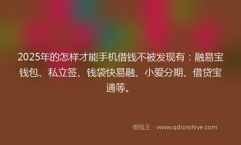 2025年的怎样才能手机借钱不被发现有：融易宝钱包、私立签、钱袋快易融、小爱分期、借贷宝通等。