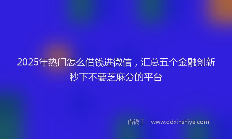 2025年热门怎么借钱进微信，汇总五个金融创新秒下不要芝麻分的平台