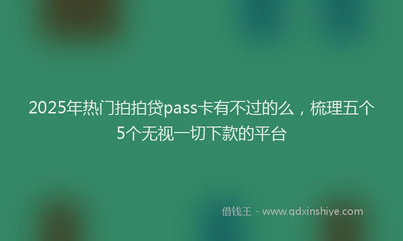 2025年热门拍拍贷pass卡有不过的么，梳理五个5个无视一切下款的平台