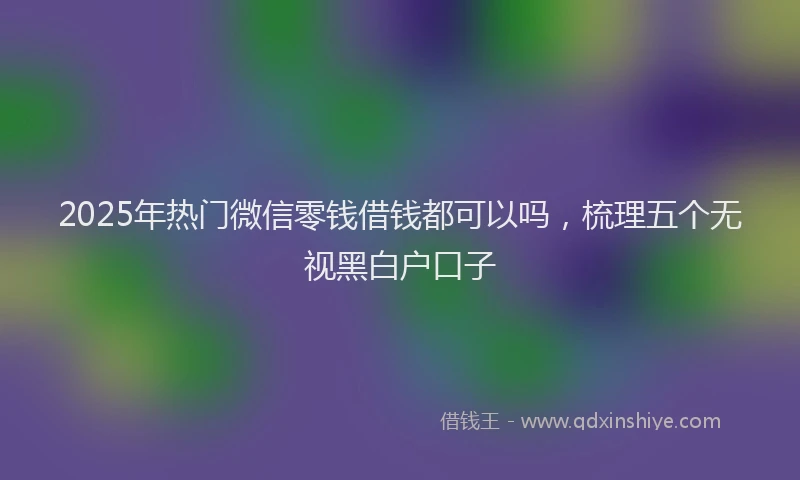 2025年热门微信零钱借钱都可以吗，梳理五个无视黑白户口子