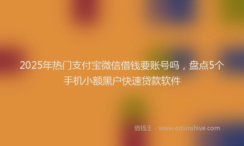 2025年热门支付宝微信借钱要账号吗，盘点5个手机小额黑户快速贷款软件