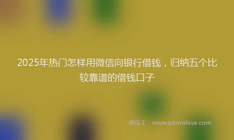 2025年热门怎样用微信向银行借钱，归纳五个比较靠谱的借钱口子