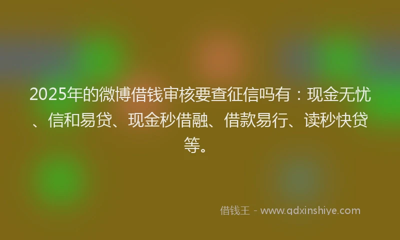 2025年的微博借钱审核要查征信吗有：现金无忧、信和易贷、现金秒借融、借款易行、读秒快贷等。