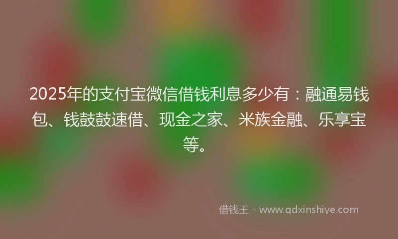 2025年的支付宝微信借钱利息多少有：融通易钱包、钱鼓鼓速借、现金之家、米族金融、乐享宝等。