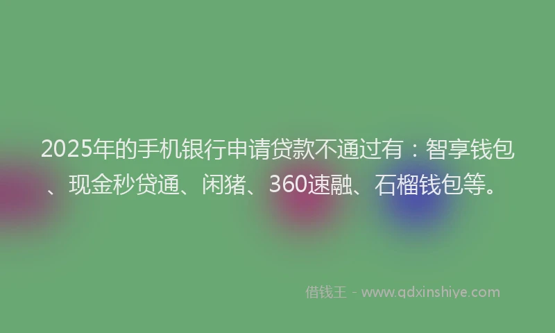 2025年的手机银行申请贷款不通过有：智享钱包、现金秒贷通、闲猪、360速融、石榴钱包等。